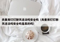 夫妻用钉钉聊天违法吗安全吗（夫妻用钉钉聊天违法吗安全吗是真的吗）