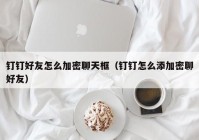 钉钉好友怎么加密聊天框（钉钉怎么添加密聊好友）