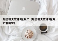 加密聊天软件3亿用户（加密聊天软件3亿用户有哪些）