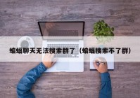 蝙蝠聊天无法搜索群了（蝙蝠搜索不了群）