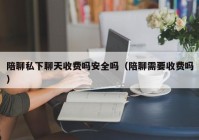 陪聊私下聊天收费吗安全吗（陪聊需要收费吗）