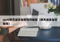 qq对聊天语言加密如何破解（聊天语音加密解除）