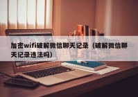 加密wifi破解微信聊天记录（破解微信聊天记录违法吗）