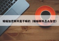 蝙蝠加密聊天是干嘛的（蝙蝠聊天怎么加密）