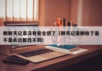 删聊天记录没有安全感了（聊天记录删除了是不是永远都找不到）