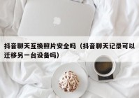 抖音聊天互换照片安全吗（抖音聊天记录可以迁移另一台设备吗）