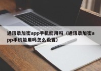 通讯录加密app手机能用吗（通讯录加密app手机能用吗怎么设置）