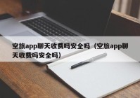 空旅app聊天收费吗安全吗（空旅app聊天收费吗安全吗）