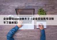 企业密信app注销不了（企业密信账号注销不了版本低）