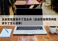 企业密信登录不了怎么办（企业密信突然间登录不了怎么回事）