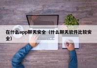 在什么app聊天安全（什么聊天软件比较安全）