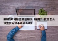 荣耀9如何加密微信聊天（荣耀9x微信怎么设置密码锁不让别人看）