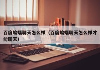 百度蝙蝠聊天怎么样（百度蝙蝠聊天怎么样才能聊天）