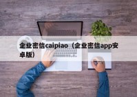 企业密信caipiao（企业密信app安卓版）