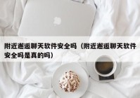 附近邂逅聊天软件安全吗（附近邂逅聊天软件安全吗是真的吗）