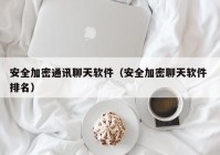 安全加密通讯聊天软件（安全加密聊天软件 排名）