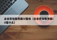 企业密信服务器id是啥（企业密信服务器id是什么）
