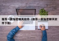 推荐一款加密聊天软件（推荐一款加密聊天软件下载）