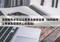 怎样聊天才可以让男朋友有安全感（如何聊天让男朋友觉得开心的套路）