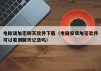 电脑端加密聊天软件下载（电脑安装加密软件可以看到聊天记录吗）