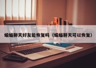 蝙蝠聊天好友能恢复吗（蝙蝠聊天可以恢复）