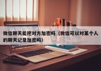 微信聊天能把对方加密吗（微信可以对某个人的聊天记录加密吗）
