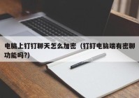 电脑上钉钉聊天怎么加密（钉钉电脑端有密聊功能吗?）