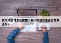聚乐网垫付企业密信（聚乐网垫付企业密信安全吗）