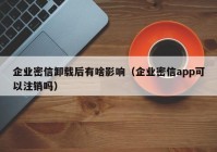 企业密信卸载后有啥影响（企业密信app可以注销吗）