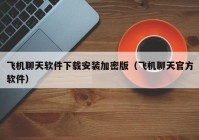 飞机聊天软件下载安装加密版（飞机聊天官方软件）