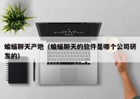 蝙蝠聊天产地（蝙蝠聊天的软件是哪个公司研发的）