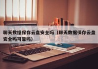 聊天数据保存云盘安全吗（聊天数据保存云盘安全吗可靠吗）
