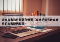 安卓加密软件聊天在哪看（安卓手机有什么好用的加密聊天软件）