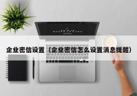 企业密信设置（企业密信怎么设置消息提醒）