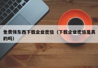免费领东西下载企业密信（下载企业密信是真的吗）