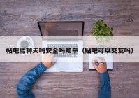 帖吧能聊天吗安全吗知乎（贴吧可以交友吗）