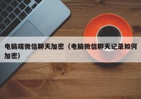 电脑端微信聊天加密（电脑微信聊天记录如何加密）