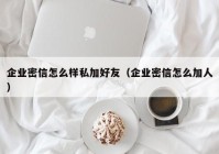 企业密信怎么样私加好友（企业密信怎么加人）
