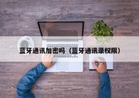 蓝牙通讯加密吗（蓝牙通讯录权限）