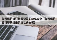 如何保护钉钉聊天记录的隐私安全（如何保护钉钉聊天记录的隐私安全呢）