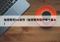 加密聊天ios软件（加密聊天软件哪个最火）