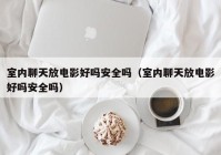 室内聊天放电影好吗安全吗（室内聊天放电影好吗安全吗）