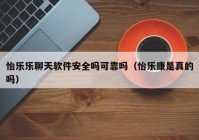 怡乐乐聊天软件安全吗可靠吗（怡乐康是真的吗）