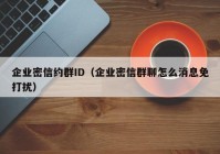 企业密信约群ID（企业密信群聊怎么消息免打扰）