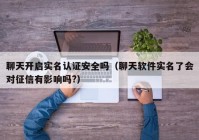 聊天开启实名认证安全吗（聊天软件实名了会对征信有影响吗?）