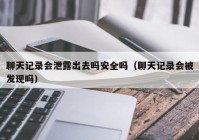 聊天记录会泄露出去吗安全吗（聊天记录会被发现吗）