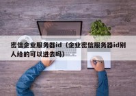 密信企业服务器id（企业密信服务器id别人给的可以进去吗）