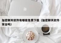 加密聊天软件有哪些免费下载（加密聊天软件安全吗）