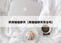 利用蝙蝠聊天（用蝙蝠聊天安全吗）