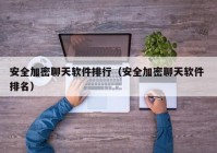 安全加密聊天软件排行（安全加密聊天软件 排名）